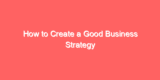 How to Create a Good Business Strategy