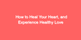 How to Heal Your Heart, and Experience Healthy Love
