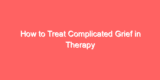 How to Treat Complicated Grief in Therapy