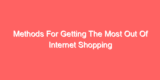 Methods For Getting The Most Out Of Internet Shopping