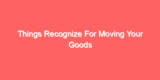 Things Recognize For Moving Your Goods