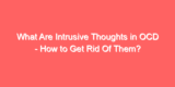 What Are Intrusive Thoughts in OCD – How to Get Rid Of Them?